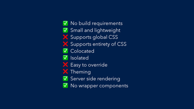No build requirements
Small and lightweight
Supports global CSS
Supports entirety of CSS
Colocated
Isolated
Easy to override
Theming
Server side rendering
No wrapper components
✅
✅
❌
❌
✅
✅
❌
❌
✅
✅
