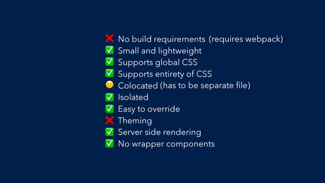 No build requirements
Small and lightweight
Supports global CSS
Supports entirety of CSS
Colocated
Isolated
Easy to override
Theming
Server side rendering
No wrapper components
❌ (requires webpack)
✅
✅
✅
 (has to be separate ﬁle)
✅
✅
❌
✅
✅
