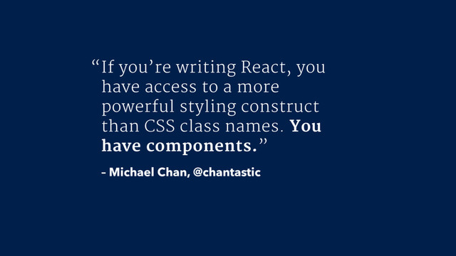 If you’re writing React, you
have access to a more
powerful styling construct
than CSS class names. You
have components.”
– Michael Chan, @chantastic
“
