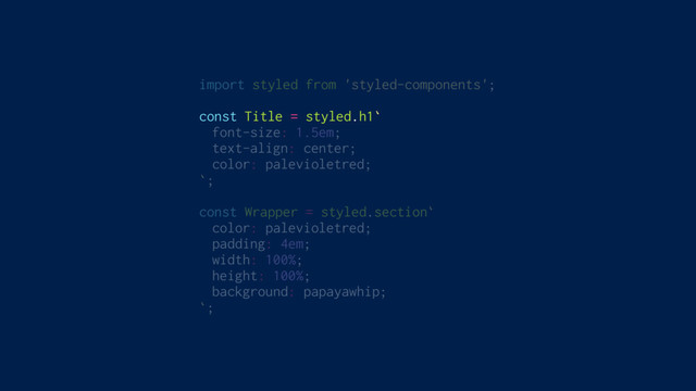 import styled from 'styled-components';
const Title = styled.h1`
font-size: 1.5em;
text-align: center;
color: palevioletred;
`;
const Wrapper = styled.section`
color: palevioletred;
padding: 4em;
width: 100%;
height: 100%;
background: papayawhip;
`;

