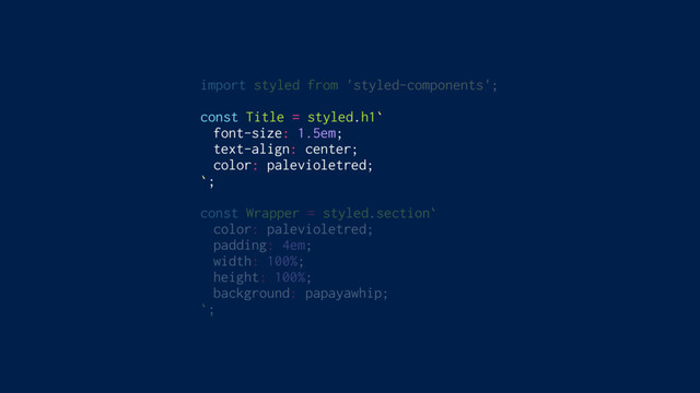 import styled from 'styled-components';
const Title = styled.h1`
font-size: 1.5em;
text-align: center;
color: palevioletred;
`;
const Wrapper = styled.section`
color: palevioletred;
padding: 4em;
width: 100%;
height: 100%;
background: papayawhip;
`;
