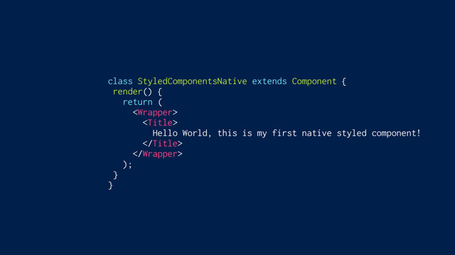 class StyledComponentsNative extends Component {
render() {
return (


Hello World, this is my first native styled component!


);
}
}
