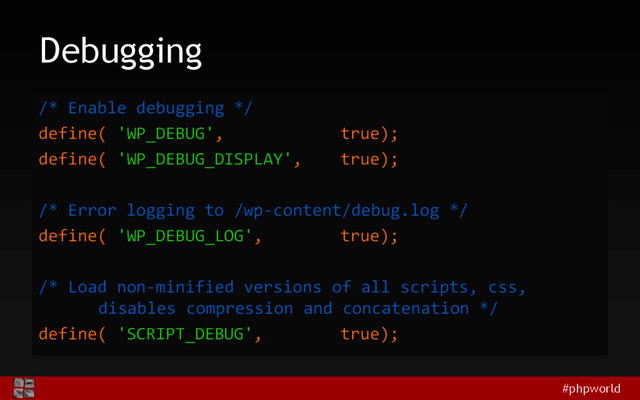 #phpworld
Debugging
/* Enable debugging */
define( 'WP_DEBUG', true);
define( 'WP_DEBUG_DISPLAY', true);
/* Error logging to /wp-content/debug.log */
define( 'WP_DEBUG_LOG', true);
/* Load non-minified versions of all scripts, css,
disables compression and concatenation */
define( 'SCRIPT_DEBUG', true);
