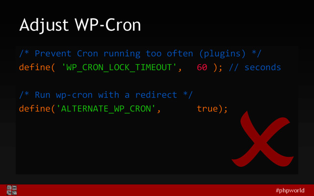 #phpworld
Adjust WP-Cron
/* Prevent Cron running too often (plugins) */
define( 'WP_CRON_LOCK_TIMEOUT', 60 ); // seconds
/* Run wp-cron with a redirect */
define('ALTERNATE_WP_CRON', true);
