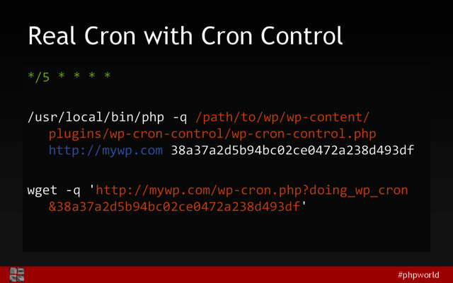 #phpworld
Real Cron with Cron Control
*/5 * * * *
/usr/local/bin/php -q /path/to/wp/wp-content/
plugins/wp-cron-control/wp-cron-control.php
http://mywp.com 38a37a2d5b94bc02ce0472a238d493df
wget -q 'http://mywp.com/wp-cron.php?doing_wp_cron
&38a37a2d5b94bc02ce0472a238d493df'
