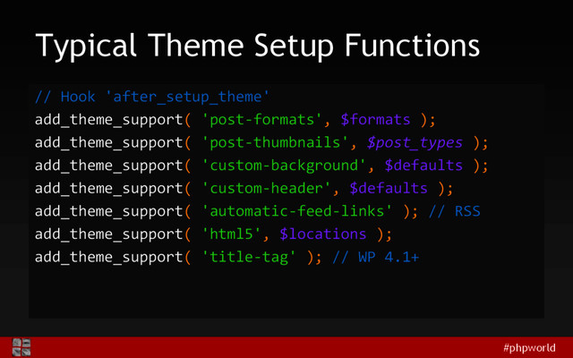 #phpworld
Typical Theme Setup Functions
// Hook 'after_setup_theme'
add_theme_support( 'post-formats', $formats );
add_theme_support( 'post-thumbnails', $post_types );
add_theme_support( 'custom-background', $defaults );
add_theme_support( 'custom-header', $defaults );
add_theme_support( 'automatic-feed-links' ); // RSS
add_theme_support( 'html5', $locations );
add_theme_support( 'title-tag' ); // WP 4.1+
