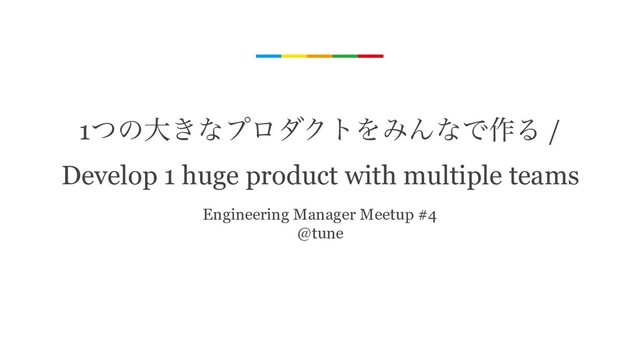 1ͭͷେ͖ͳϓϩμΫτΛΈΜͳͰ࡞Δ /
Develop 1 huge product with multiple teams
Engineering Manager Meetup #4
@tune
