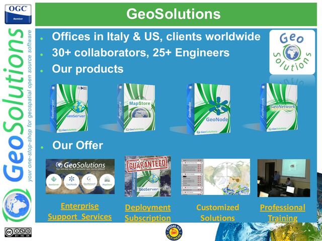 GeoSolutions
●
Offices in Italy & US, clients worldwide
●
30+ collaborators, 25+ Engineers
●
Our products
●
Our Offer
Enterprise
Support Services
Deployment
Subscription
Professional
Training
Customized
Solutions
GeoNode
