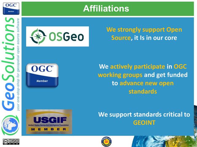 Affiliations
We strongly support Open
Source, it Is in our core
We actively participate in OGC
working groups and get funded
to advance new open
standards
We support standards critical to
GEOINT
