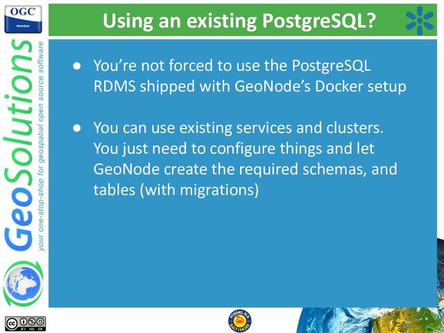 Using an existing PostgreSQL?
● You’re not forced to use the PostgreSQL
RDMS shipped with GeoNode’s Docker setup
● You can use existing services and clusters.
You just need to configure things and let
GeoNode create the required schemas, and
tables (with migrations)
