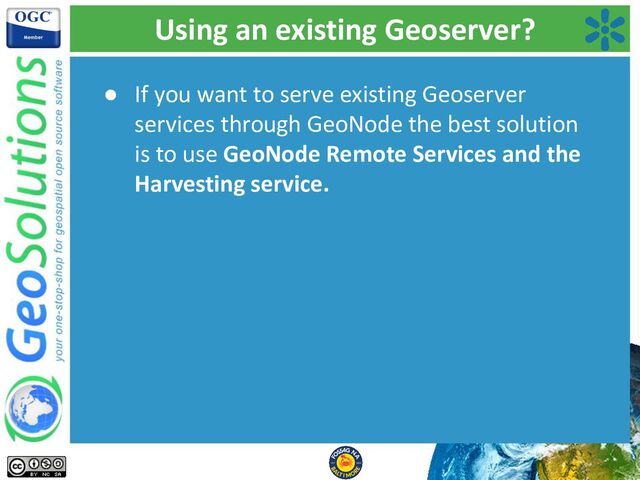 Using an existing Geoserver?
● If you want to serve existing Geoserver
services through GeoNode the best solution
is to use GeoNode Remote Services and the
Harvesting service.
