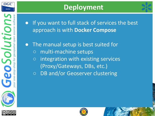 Deployment
● If you want to full stack of services the best
approach is with Docker Compose
● The manual setup is best suited for
○ multi-machine setups
○ integration with existing services
(Proxy/Gateways, DBs, etc.)
○ DB and/or Geoserver clustering
