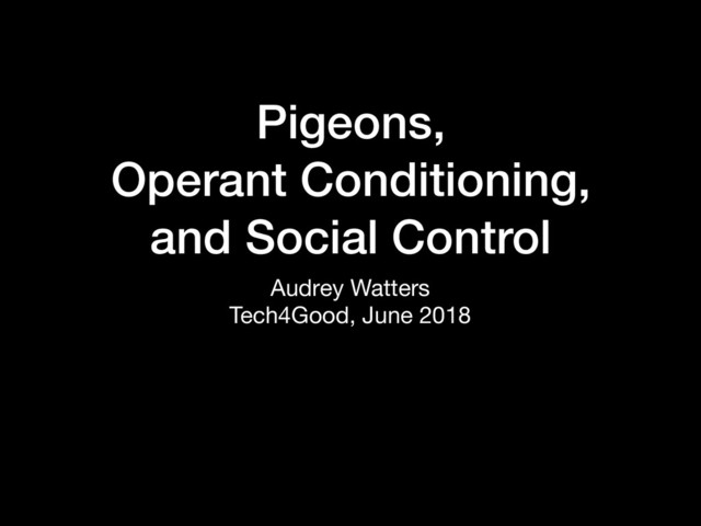 Pigeons,
Operant Conditioning,
and Social Control
Audrey Watters

Tech4Good, June 2018

