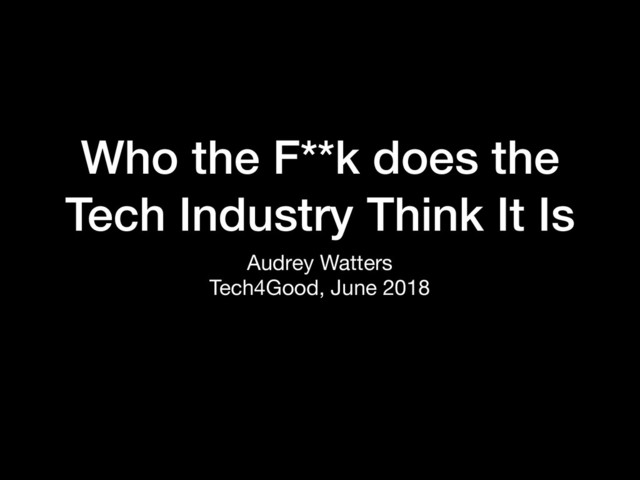 Audrey Watters

Tech4Good, June 2018
Who the F**k does the
Tech Industry Think It Is
