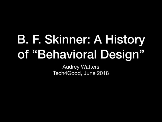 B. F. Skinner: A History
of “Behavioral Design”
Audrey Watters

Tech4Good, June 2018
