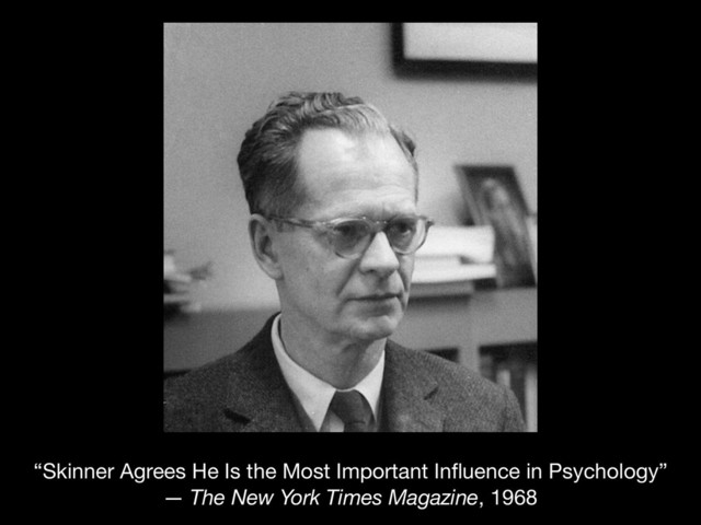 “Skinner Agrees He Is the Most Important Inﬂuence in Psychology” 

— The New York Times Magazine, 1968
