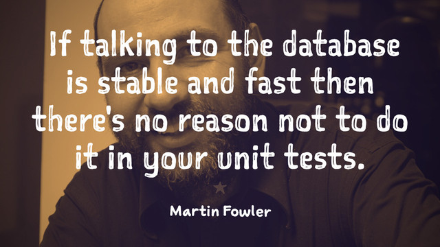 If talking to the database
is stable and fast then
there's no reason not to do
it in your unit tests.
1
Martin Fowler
