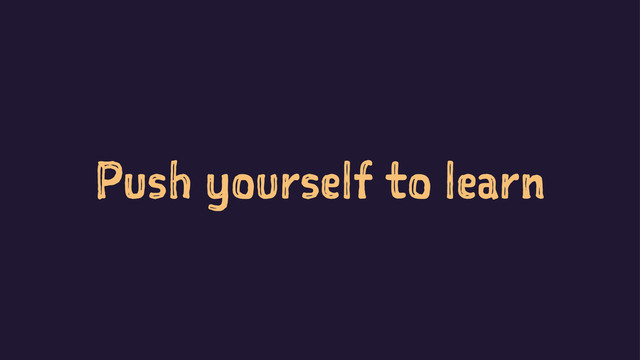 Push yourself to learn
