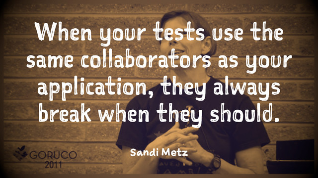 When your tests use the
same collaborators as your
application, they always
break when they should.
1
Sandi Metz
