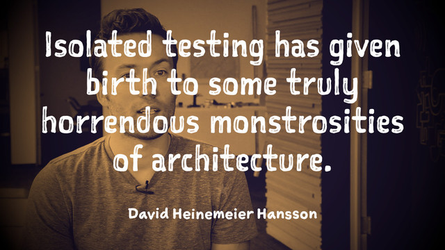 Isolated testing has given
birth to some truly
horrendous monstrosities
of architecture.
1
David Heinemeier Hansson
