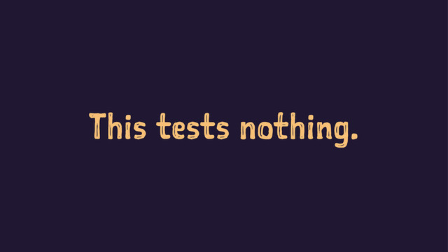 This tests nothing.
