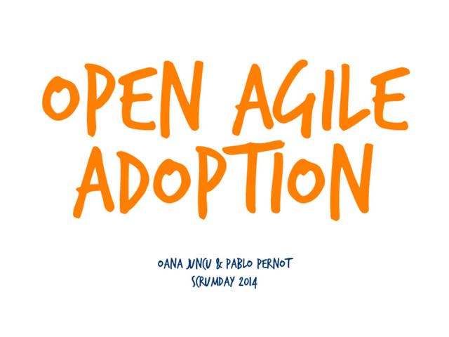 Open Agile
Adoption
Oana Juncu & Pablo Pernot
Scrumday 2014
