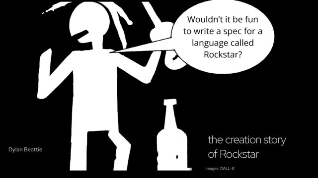 the creation story
of Rockstar
Images: DALL-E
Wouldn’t it be fun
to write a spec for a
language called
Rockstar?
Dylan Beattie

