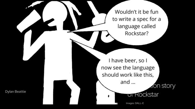 the creation story
of Rockstar
Images: DALL-E
I have beer, so I
now see the language
should work like this,
and …
Wouldn’t it be fun
to write a spec for a
language called
Rockstar?
Dylan Beattie
