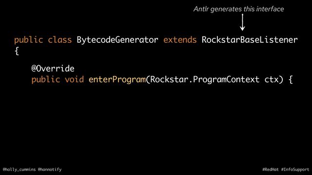 @holly_cummins @hannotify #RedHat #InfoSupport
@Override
public void enterProgram(Rockstar.ProgramContext ctx) {
public class BytecodeGenerator extends RockstarBaseListener
{
Antlr generates this interface
