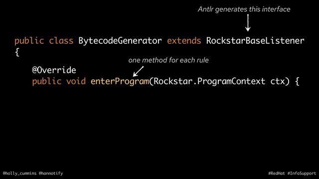 @holly_cummins @hannotify #RedHat #InfoSupport
@Override
public void enterProgram(Rockstar.ProgramContext ctx) {
public class BytecodeGenerator extends RockstarBaseListener
{
one method for each rule
Antlr generates this interface
