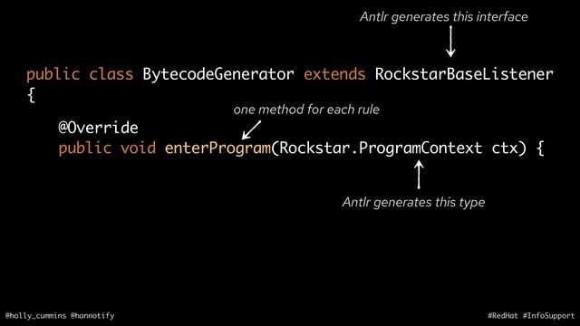 @holly_cummins @hannotify #RedHat #InfoSupport
@Override
public void enterProgram(Rockstar.ProgramContext ctx) {
public class BytecodeGenerator extends RockstarBaseListener
{
one method for each rule
Antlr generates this interface
Antlr generates this type
