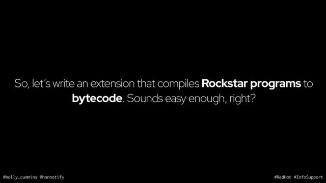 @holly_cummins @hannotify #RedHat #InfoSupport
So, let’s write an extension that compiles Rockstar programs to
bytecode. Sounds easy enough, right?
