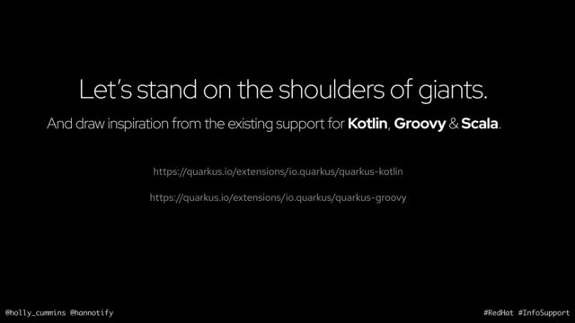 @holly_cummins @hannotify #RedHat #InfoSupport
Let’s stand on the shoulders of giants.
https://quarkus.io/extensions/io.quarkus/quarkus-kotlin
And draw inspiration from the existing support for Kotlin, Groovy & Scala.
https://quarkus.io/extensions/io.quarkus/quarkus-groovy
