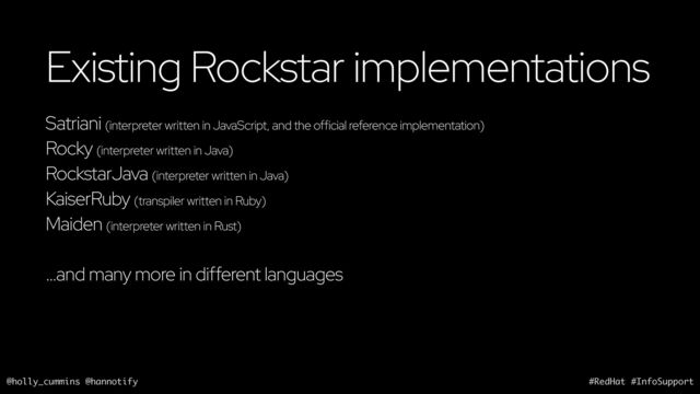 @holly_cummins @hannotify #RedHat #InfoSupport
Existing Rockstar implementations
Satriani (interpreter written in JavaScript, and the official reference implementation)
Rocky (interpreter written in Java)
RockstarJava (interpreter written in Java)
KaiserRuby (transpiler written in Ruby)
Maiden (interpreter written in Rust)
…and many more in different languages
