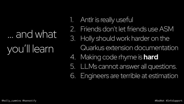 @holly_cummins @hannotify #RedHat #InfoSupport
… and what
you’ll learn
1. Antlr is really useful
2. Friends don’t let friends use ASM
3. Holly should work harder on the
Quarkus extension documentation
4. Making code rhyme is hard
5. LLMs cannot answer all questions.
6. Engineers are terrible at estimation
