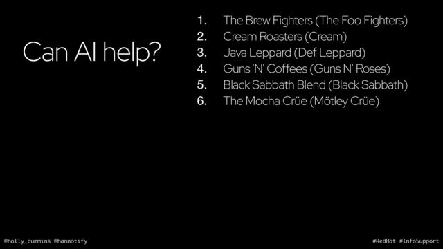 @holly_cummins @hannotify #RedHat #InfoSupport
Can AI help?
1. The Brew Fighters (The Foo Fighters)
2. Cream Roasters (Cream)
3. Java Leppard (Def Leppard)
4. Guns 'N' Coffees (Guns N' Roses)
5. Black Sabbath Blend (Black Sabbath)
6. The Mocha Crüe (Mötley Crüe)
