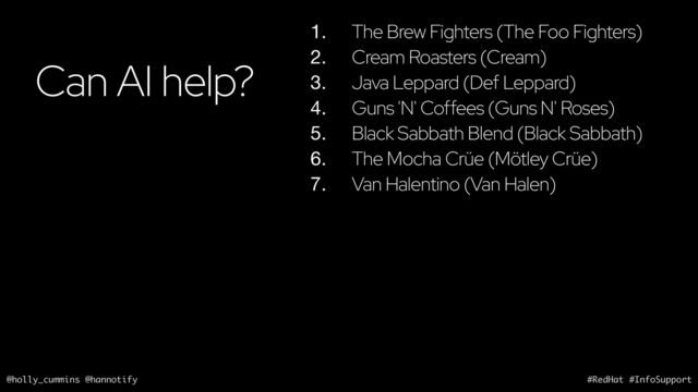 @holly_cummins @hannotify #RedHat #InfoSupport
Can AI help?
1. The Brew Fighters (The Foo Fighters)
2. Cream Roasters (Cream)
3. Java Leppard (Def Leppard)
4. Guns 'N' Coffees (Guns N' Roses)
5. Black Sabbath Blend (Black Sabbath)
6. The Mocha Crüe (Mötley Crüe)
7. Van Halentino (Van Halen)
