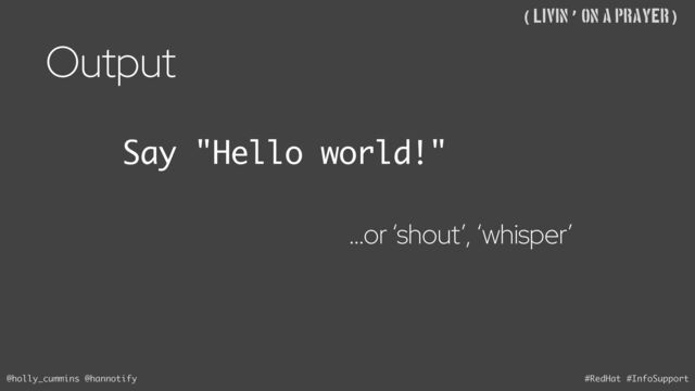 @holly_cummins @hannotify #RedHat #InfoSupport
((Livin’ on A Prayer)
Say "Hello world!"
…or ‘shout’, ‘whisper’
Output
