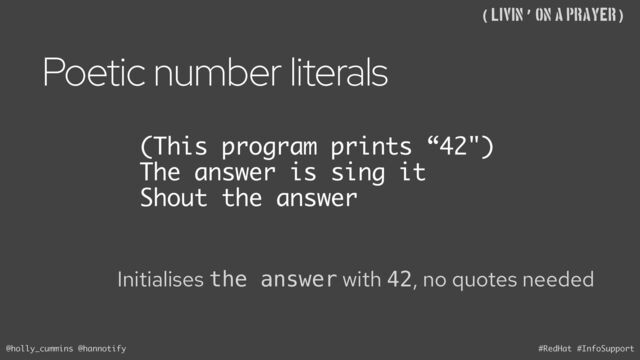 @holly_cummins @hannotify #RedHat #InfoSupport
((Livin’ on A Prayer)
(This program prints “42")
The answer is sing it
Shout the answer
Poetic number literals
Initialises the answer with 42, no quotes needed
