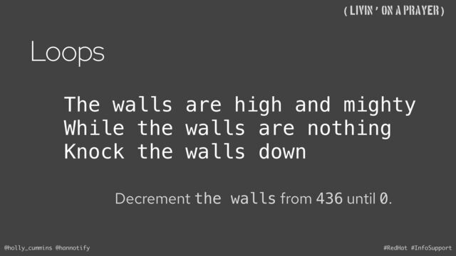 @holly_cummins @hannotify #RedHat #InfoSupport
((Livin’ on A Prayer)
Loops
Decrement the walls from 436 until 0.
The walls are high and mighty
While the walls are nothing
Knock the walls down
