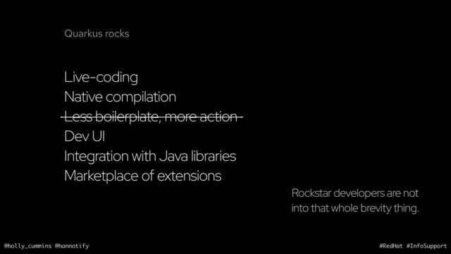 @holly_cummins @hannotify #RedHat #InfoSupport
Live-coding
Native compilation
Less boilerplate, more action
Dev UI
Integration with Java libraries
Marketplace of extensions
Rockstar developers are not
into that whole brevity thing.
Quarkus rocks

