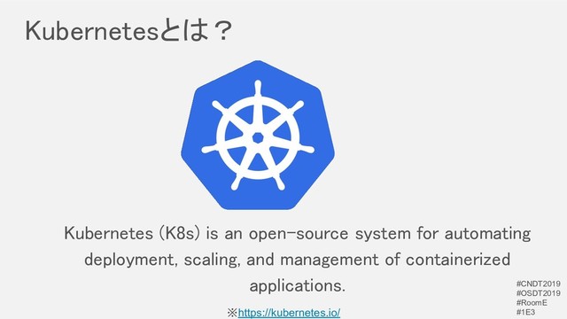 Kubernetesとは？ 
Kubernetes (K8s) is an open-source system for automating
deployment, scaling, and management of containerized
applications. 
※https://kubernetes.io/
#CNDT2019
#OSDT2019
#RoomE
#1E3
