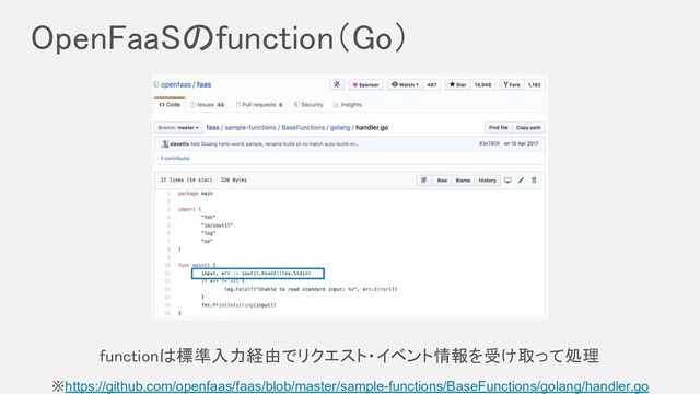 OpenFaaSのfunction（Go） 
※https://github.com/openfaas/faas/blob/master/sample-functions/BaseFunctions/golang/handler.go
functionは標準入力経由でリクエスト・イベント情報を受け取って処理 
