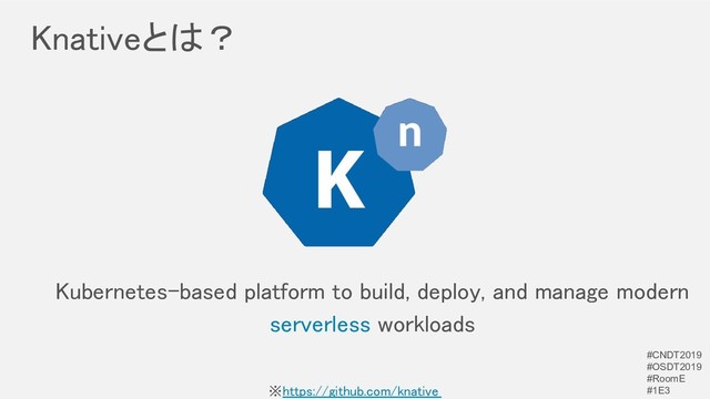 Knativeとは？ 
Kubernetes-based platform to build, deploy, and manage modern
serverless workloads 
※https://github.com/knative
#CNDT2019
#OSDT2019
#RoomE
#1E3
