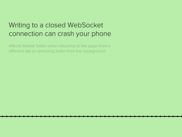 Writing to a closed WebSocket
connection can crash your phone
Aﬀects Mobile Safari when returning to the page from a
diﬀerent tab or retrieving Safari from the background.
