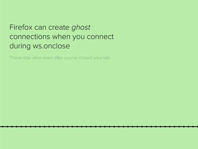 Firefox can create ghost
connections when you connect
during ws.onclose
These stay alive even after you’ve closed your tab
