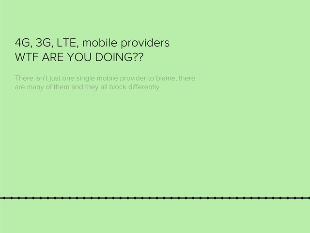 4G, 3G, LTE, mobile providers
WTF ARE YOU DOING??
There isn’t just one single mobile provider to blame, there
are many of them and they all block diﬀerently.
