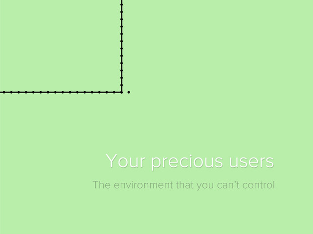 The environment that you can’t control
Your precious users

