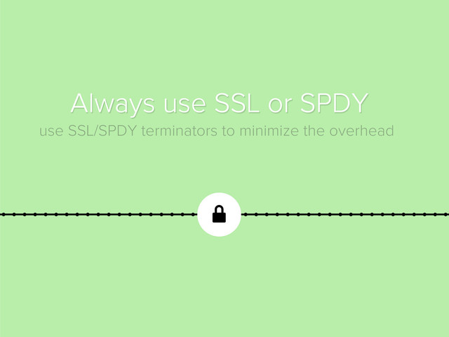 
Always use SSL or SPDY
use SSL/SPDY terminators to minimize the overhead
