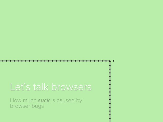 How much suck is caused by
browser bugs
Let’s talk browsers
